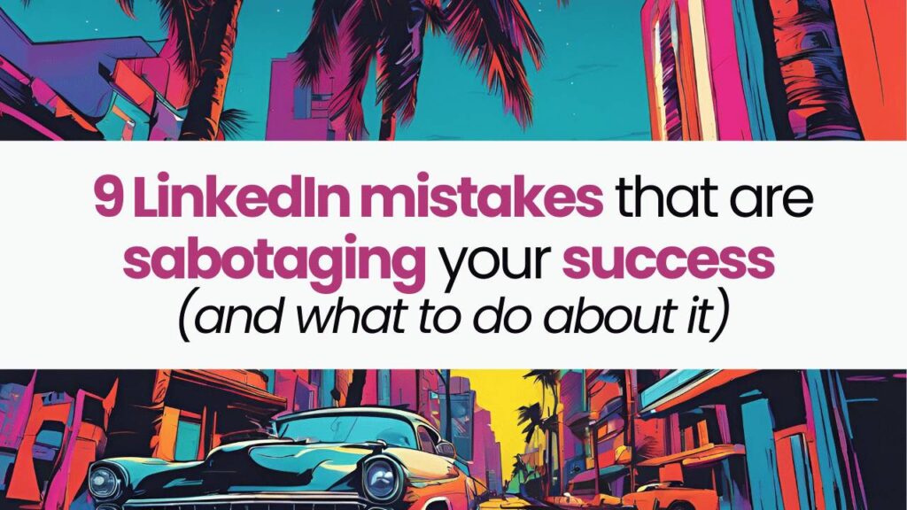 9 LinkedIn mistakes that are sabotaging your success (and what to do about it)